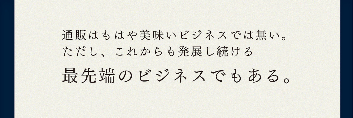 通販はもはや美味いビジネスでは無い。ただし、これからも発展し続ける最先端のビジネスでもある。