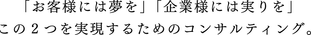 「お客様には夢を」「企業様には実りを」この2つを実現するためのコンサルティング。